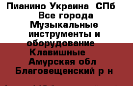 Пианино Украина. СПб. - Все города Музыкальные инструменты и оборудование » Клавишные   . Амурская обл.,Благовещенский р-н